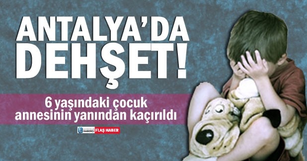 Antalya’da dehşet! 6 yaşındaki çocuk annesinin yanından kaçırıldı