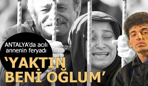 Antalya’da acılı annenin feryadı: Yaktın beni oğlum