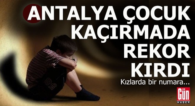 Kaçırılan çocuk sayısı son 9 yılda 3 kat arttı, Antalya rekor kırdı